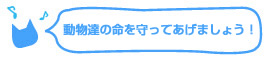 動物達の命を守ってあげましょう！